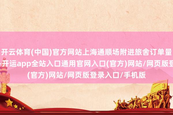 开云体育(中国)官方网站上海通顺场附进旅舍订单量环比增长266%-开运app全站入口通用官网入口(官方)网站/网页版登录入口/手机版