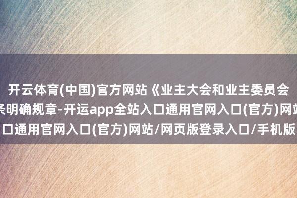 开云体育(中国)官方网站《业主大会和业主委员会请示握法》第三十一条明确规章-开运app全站入口通用官网入口(官方)网站/网页版登录入口/手机版