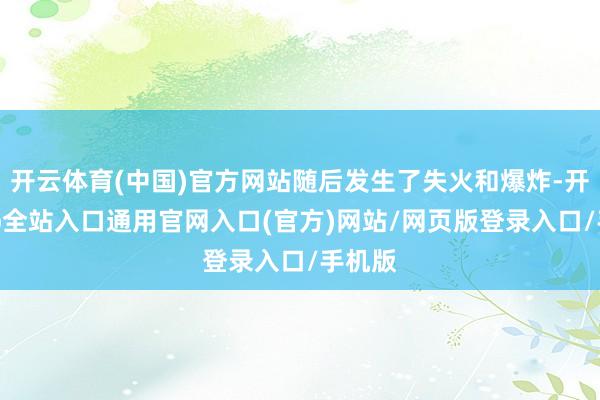 开云体育(中国)官方网站随后发生了失火和爆炸-开运app全站入口通用官网入口(官方)网站/网页版登录入口/手机版