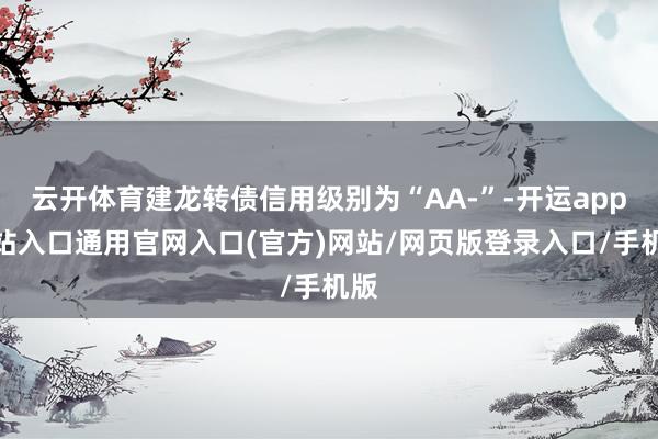 云开体育建龙转债信用级别为“AA-”-开运app全站入口通用官网入口(官方)网站/网页版登录入口/手机版