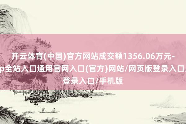 开云体育(中国)官方网站成交额1356.06万元-开运app全站入口通用官网入口(官方)网站/网页版登录入口/手机版