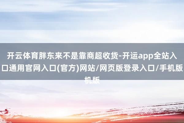 开云体育胖东来不是靠商超收货-开运app全站入口通用官网入口(官方)网站/网页版登录入口/手机版