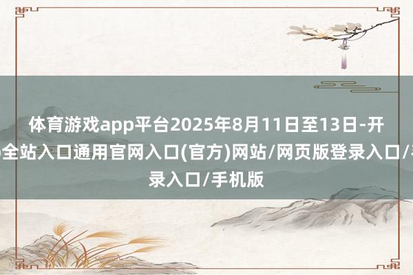 体育游戏app平台2025年8月11日至13日-开运app全站入口通用官网入口(官方)网站/网页版登录入口/手机版