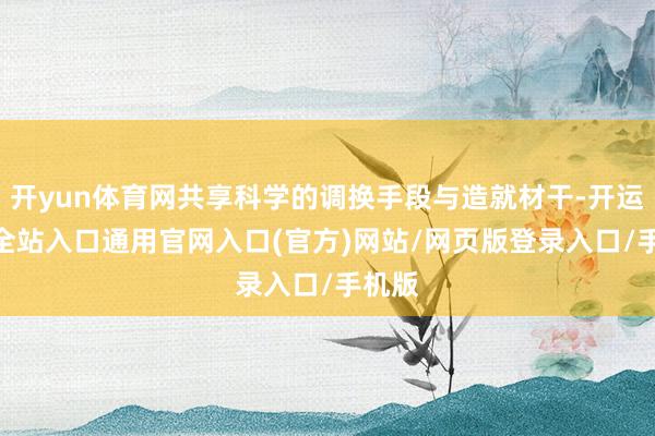 开yun体育网共享科学的调换手段与造就材干-开运app全站入口通用官网入口(官方)网站/网页版登录入口/手机版