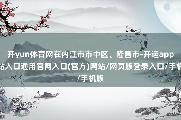 开yun体育网在内江市市中区、隆昌市-开运app全站入口通用官网入口(官方)网站/网页版登录入口/手机版