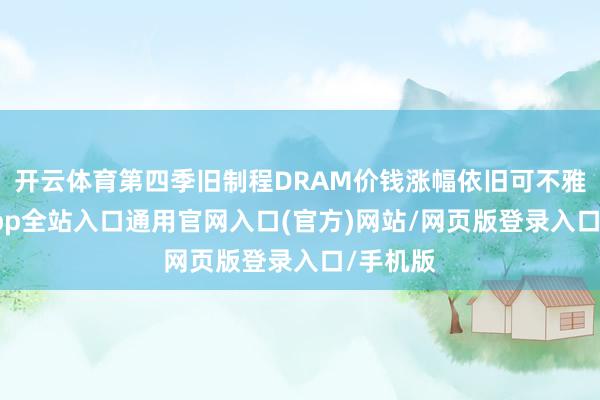 开云体育第四季旧制程DRAM价钱涨幅依旧可不雅-开运app全站入口通用官网入口(官方)网站/网页版登录入口/手机版