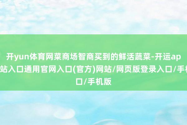 开yun体育网菜商场智商买到的鲜活蔬菜-开运app全站入口通用官网入口(官方)网站/网页版登录入口/手机版