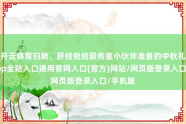开云体育归肺、肝经我给服务室小伙伴准备的中秋礼-开运app全站入口通用官网入口(官方)网站/网页版登录入口/手机版