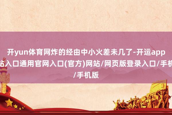 开yun体育网炸的经由中小火差未几了-开运app全站入口通用官网入口(官方)网站/网页版登录入口/手机版