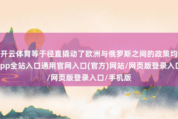 开云体育等于径直撬动了欧洲与俄罗斯之间的政策均衡-开运app全站入口通用官网入口(官方)网站/网页版登录入口/手机版