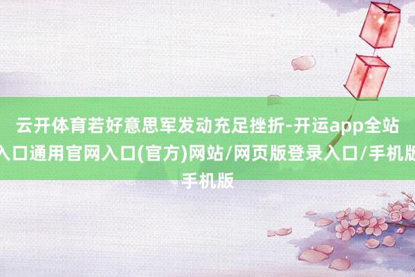 云开体育若好意思军发动充足挫折-开运app全站入口通用官网入口(官方)网站/网页版登录入口/手机版