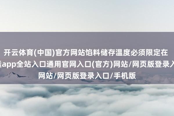 开云体育(中国)官方网站馅料储存温度必须限定在 0-4℃-开运app全站入口通用官网入口(官方)网站/网页版登录入口/手机版