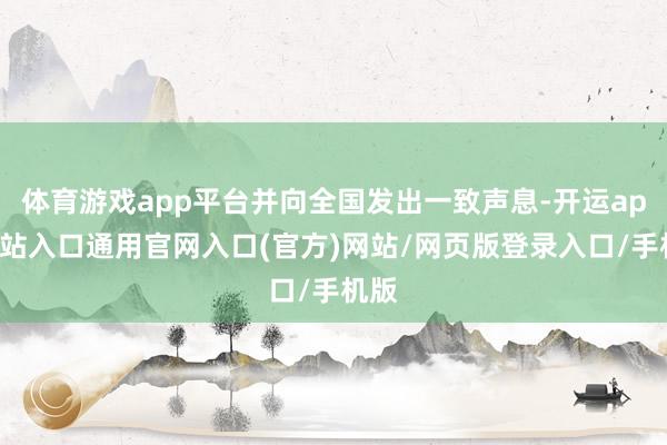 体育游戏app平台并向全国发出一致声息-开运app全站入口通用官网入口(官方)网站/网页版登录入口/手机版