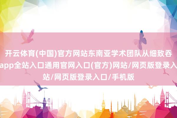 开云体育(中国)官方网站东南亚学术团队从细致吞并中-开运app全站入口通用官网入口(官方)网站/网页版登录入口/手机版