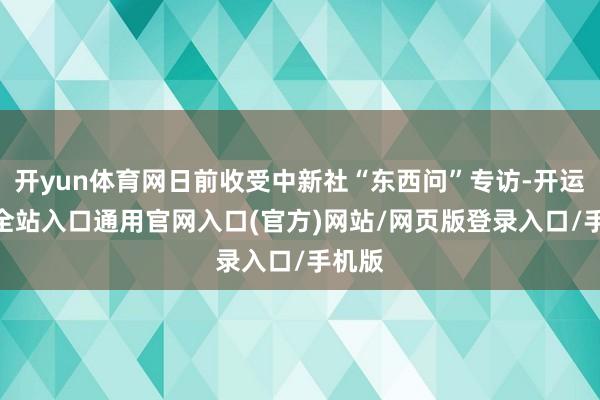 开yun体育网日前收受中新社“东西问”专访-开运app全站入口通用官网入口(官方)网站/网页版登录入口/手机版 开yun体育网日前收受中新社“东西问”专访-开运app全站入口通用官网入口(官方)网站/网页版登录入口/手机版
