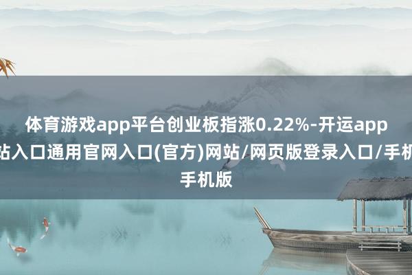 体育游戏app平台创业板指涨0.22%-开运app全站入口通用官网入口(官方)网站/网页版登录入口/手机版