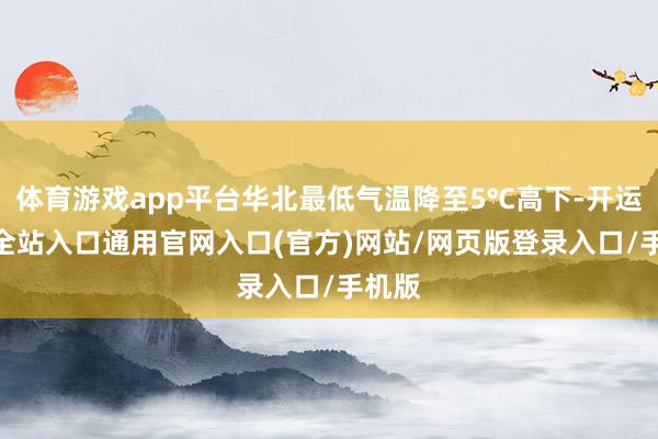 体育游戏app平台华北最低气温降至5℃高下-开运app全站入口通用官网入口(官方)网站/网页版登录入口/手机版