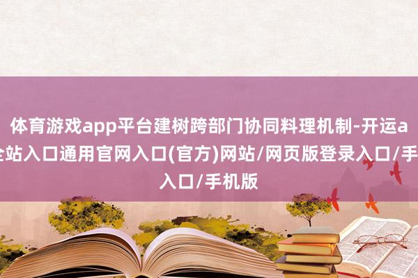 体育游戏app平台建树跨部门协同料理机制-开运app全站入口通用官网入口(官方)网站/网页版登录入口/手机版