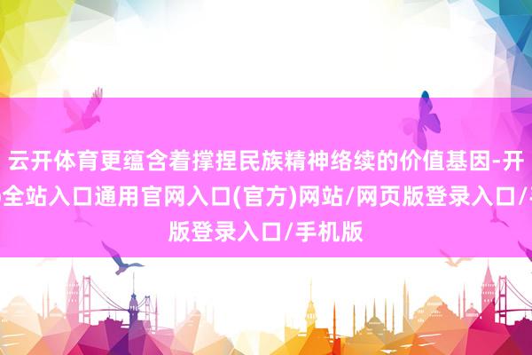 云开体育更蕴含着撑捏民族精神络续的价值基因-开运app全站入口通用官网入口(官方)网站/网页版登录入口/手机版