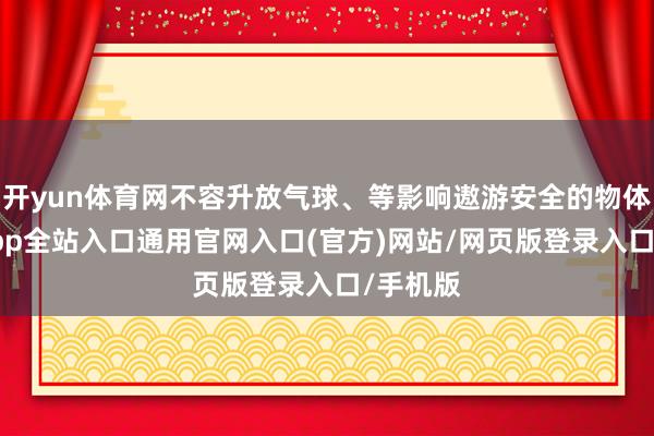 开yun体育网不容升放气球、等影响遨游安全的物体-开运app全站入口通用官网入口(官方)网站/网页版登录入口/手机版
