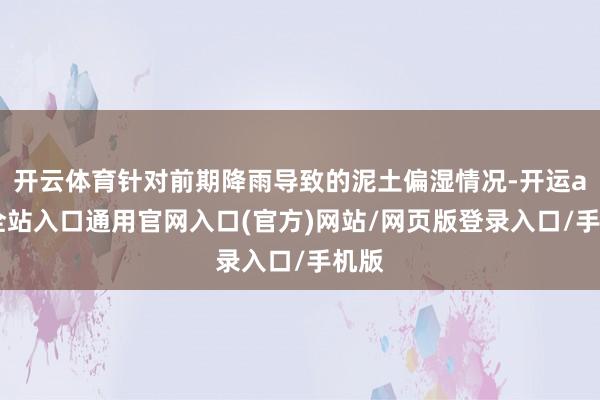 开云体育针对前期降雨导致的泥土偏湿情况-开运app全站入口通用官网入口(官方)网站/网页版登录入口/手机版