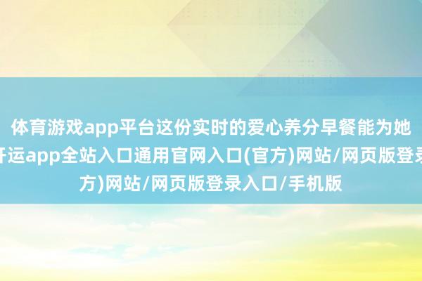体育游戏app平台这份实时的爱心养分早餐能为她们补充能量-开运app全站入口通用官网入口(官方)网站/网页版登录入口/手机版
