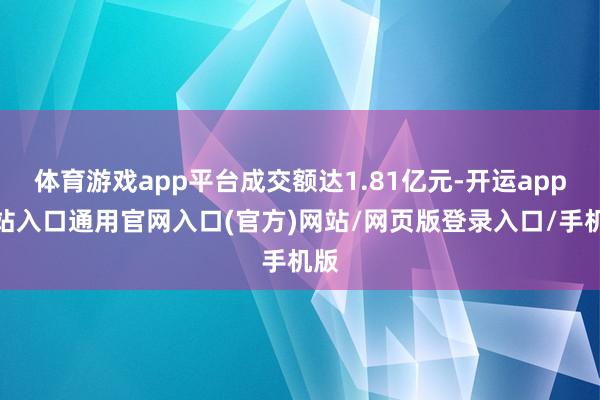 体育游戏app平台成交额达1.81亿元-开运app全站入口通用官网入口(官方)网站/网页版登录入口/手机版