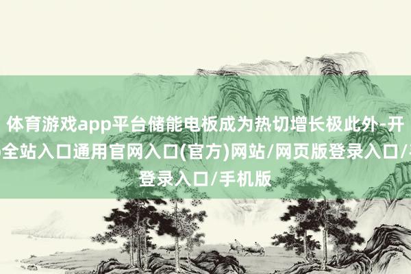 体育游戏app平台储能电板成为热切增长极此外-开运app全站入口通用官网入口(官方)网站/网页版登录入口/手机版