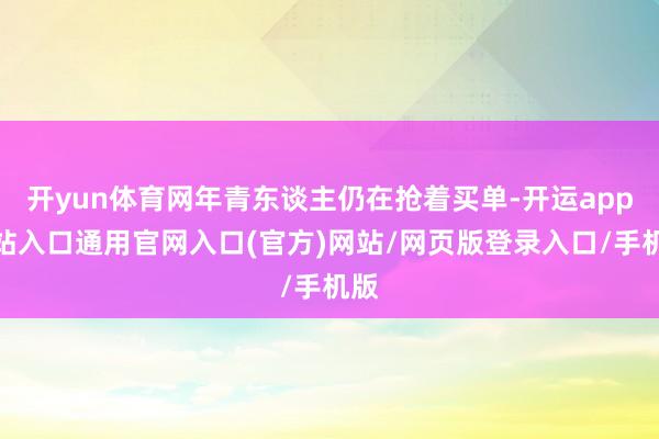 开yun体育网年青东谈主仍在抢着买单-开运app全站入口通用官网入口(官方)网站/网页版登录入口/手机版 开yun体育网年青东谈主仍在抢着买单-开运app全站入口通用官网入口(官方)网站/网页版登录入口/手机版