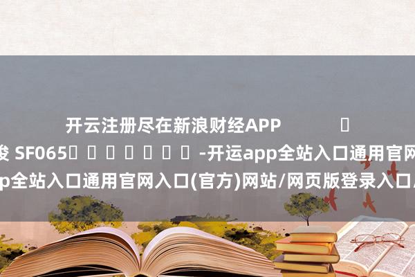 开云注册尽在新浪财经APP            						包袱剪辑：张俊 SF065							-开运app全站入口通用官网入口(官方)网站/网页版登录入口/手机版