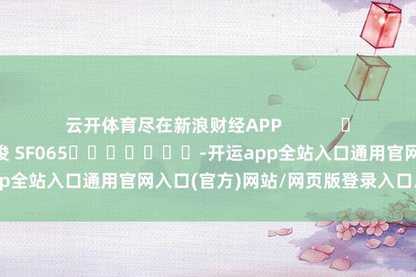云开体育尽在新浪财经APP            						职守剪辑：张俊 SF065							-开运app全站入口通用官网入口(官方)网站/网页版登录入口/手机版