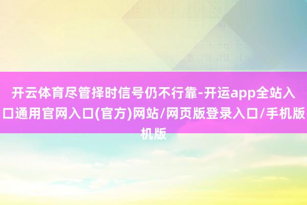 开云体育尽管择时信号仍不行靠-开运app全站入口通用官网入口(官方)网站/网页版登录入口/手机版