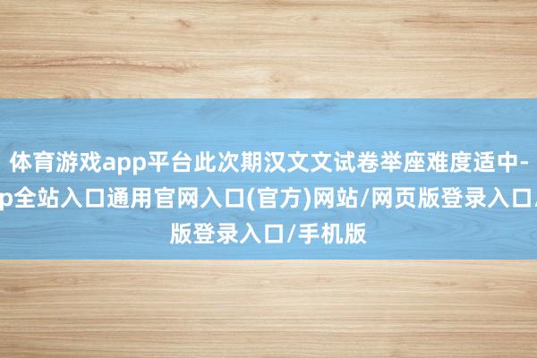 体育游戏app平台此次期汉文文试卷举座难度适中-开运app全站入口通用官网入口(官方)网站/网页版登录入口/手机版