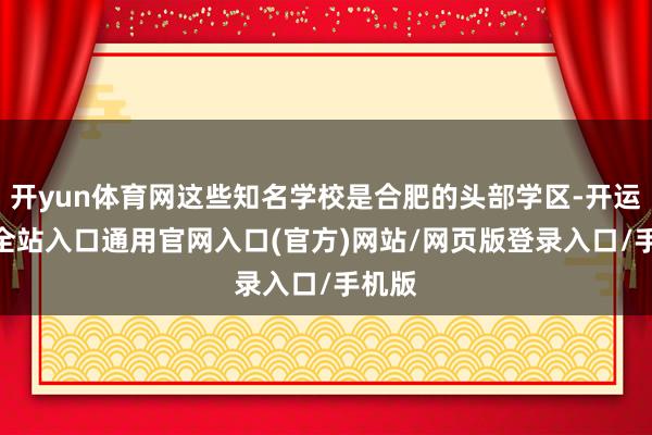 开yun体育网这些知名学校是合肥的头部学区-开运app全站入口通用官网入口(官方)网站/网页版登录入口/手机版