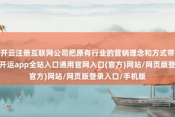 开云注册互联网公司把原有行业的营销理念和方式带到汽车行业来-开运app全站入口通用官网入口(官方)网站/网页版登录入口/手机版