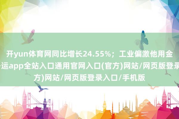开yun体育网同比增长24.55%;工业偏激他用金60.578吨-开运app全站入口通用官网入口(官方)网站/网页版登录入口/手机版 开yun体育网同比增长24.55%;工业偏激他用金60.578吨-开运app全站入口通用官网入口(官方)网站/网页版登录入口/手机版