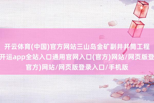 开云体育(中国)官方网站三山岛金矿副井井筒工程安全告成落底-开运app全站入口通用官网入口(官方)网站/网页版登录入口/手机版