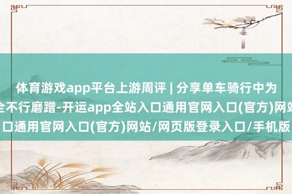 体育游戏app平台上游周评 | 分享单车骑行中为何会自动落锁？事关安全不行磨蹭-开运app全站入口通用官网入口(官方)网站/网页版登录入口/手机版