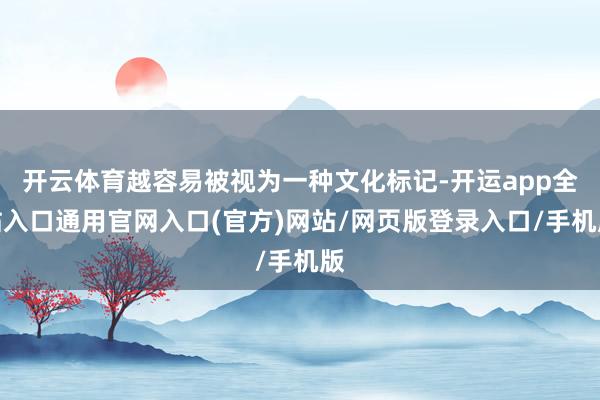 开云体育越容易被视为一种文化标记-开运app全站入口通用官网入口(官方)网站/网页版登录入口/手机版