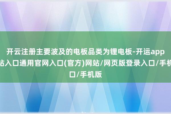 开云注册主要波及的电板品类为锂电板-开运app全站入口通用官网入口(官方)网站/网页版登录入口/手机版