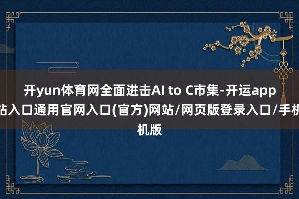 开yun体育网全面进击AI to C市集-开运app全站入口通用官网入口(官方)网站/网页版登录入口/手机版