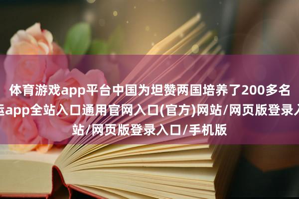 体育游戏app平台中国为坦赞两国培养了200多名留学生-开运app全站入口通用官网入口(官方)网站/网页版登录入口/手机版