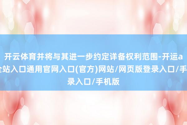 开云体育并将与其进一步约定详备权利范围-开运app全站入口通用官网入口(官方)网站/网页版登录入口/手机版