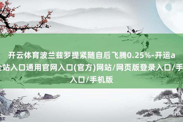 开云体育波兰兹罗提紧随自后飞腾0.25%-开运app全站入口通用官网入口(官方)网站/网页版登录入口/手机版
