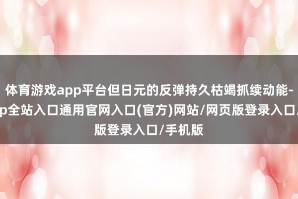 体育游戏app平台但日元的反弹持久枯竭抓续动能-开运app全站入口通用官网入口(官方)网站/网页版登录入口/手机版