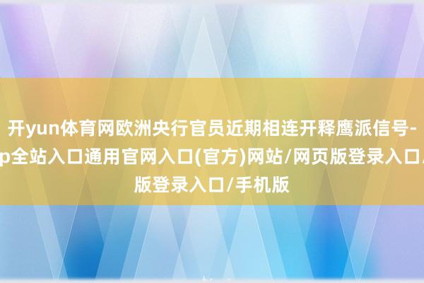 开yun体育网欧洲央行官员近期相连开释鹰派信号-开运app全站入口通用官网入口(官方)网站/网页版登录入口/手机版