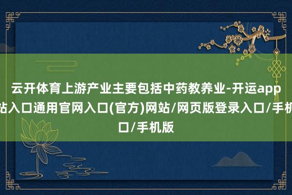 云开体育上游产业主要包括中药教养业-开运app全站入口通用官网入口(官方)网站/网页版登录入口/手机版 云开体育上游产业主要包括中药教养业-开运app全站入口通用官网入口(官方)网站/网页版登录入口/手机版
