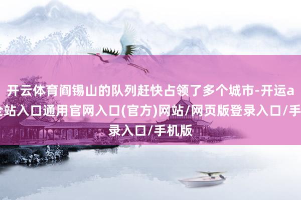 开云体育阎锡山的队列赶快占领了多个城市-开运app全站入口通用官网入口(官方)网站/网页版登录入口/手机版 开云体育阎锡山的队列赶快占领了多个城市-开运app全站入口通用官网入口(官方)网站/网页版登录入口/手机版