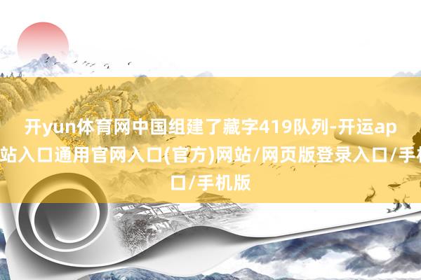 开yun体育网中国组建了藏字419队列-开运app全站入口通用官网入口(官方)网站/网页版登录入口/手机版 开yun体育网中国组建了藏字419队列-开运app全站入口通用官网入口(官方)网站/网页版登录入口/手机版