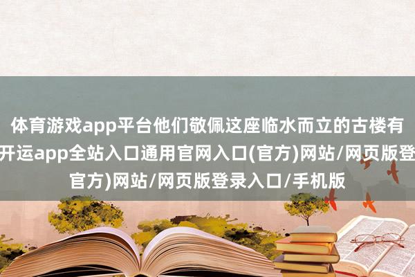 体育游戏app平台他们敬佩这座临水而立的古楼有着特殊的文运-开运app全站入口通用官网入口(官方)网站/网页版登录入口/手机版 体育游戏app平台他们敬佩这座临水而立的古楼有着特殊的文运-开运app全站入口通用官网入口(官方)网站/网页版登录入口/手机版